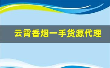 云霄香烟一手货源代理-云霄烟销售方法