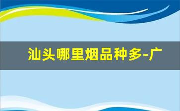 汕头哪里烟品种多-广东汕头卖的比较好的香烟
