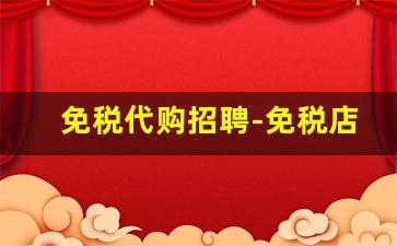 免税代购招聘-免税店工作有什么岗位招聘