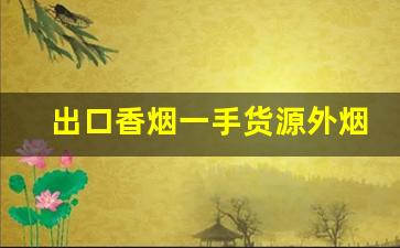 出口香烟一手货源外烟-出口香烟哪里供货