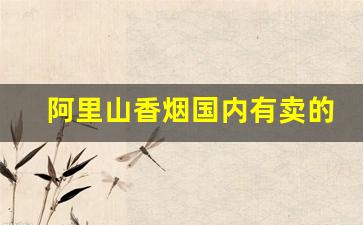 阿里山香烟国内有卖的吗-阿里山香烟在中国哪里有