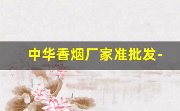 中华香烟厂家准批发-中华香烟有分厂生产吗