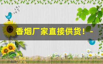 香烟厂家直接供货！-香烟供货比较充足的牌子