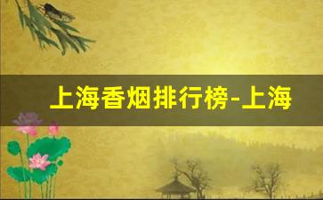 上海香烟排行榜-上海香烟有哪些品牌大全