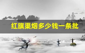 红旗渠烟多少钱一条批发-河南红旗渠烟批发多少钱一条