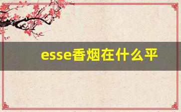 esse香烟在什么平台可以买到-esse烟云南哪里卖