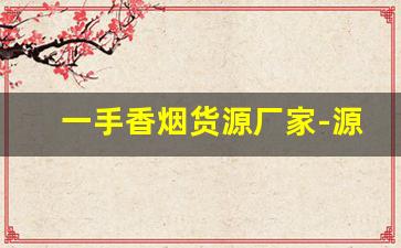 一手香烟货源厂家-源头厂家一手烟