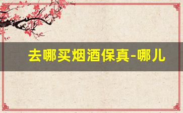 去哪买烟酒保真-哪儿的烟酒便宜又保真