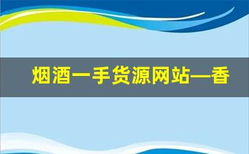 烟酒一手货源网站—香烟批发厂家联系方式-香烟批发经销商