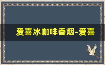 爱喜冰咖啡香烟-爱喜冰咖啡是哪里的烟
