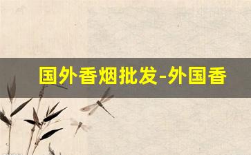 国外香烟批发-外国香烟在中国有市场吗