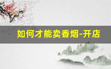 如何才能卖香烟-开店卖香烟要多少钱