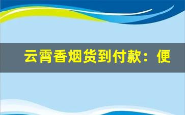 云霄香烟货到付款：便捷安全的购物方式-福建云霄香烟电话号码