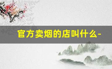 官方卖烟的店叫什么-烟店专卖名字