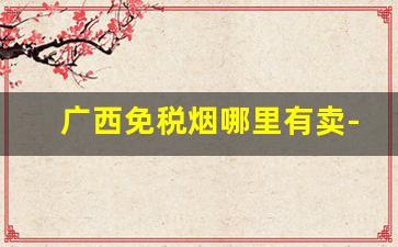 广西免税烟哪里有卖-广西有什么女士烟卖
