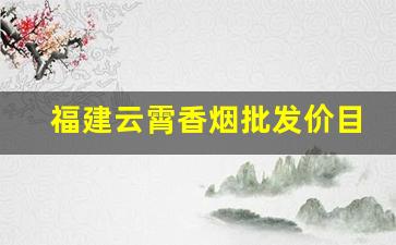 福建云霄香烟批发价目表一手官方渠道-云霄香烟的市场价格一般是多少
