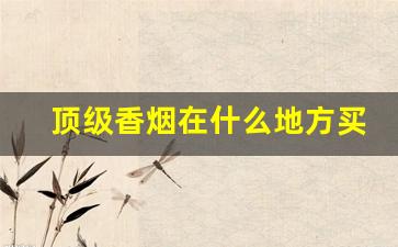 顶级香烟在什么地方买-贵的香烟好卖吗