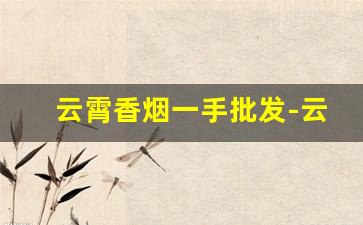 云霄香烟一手批发-云霄香烟经销商