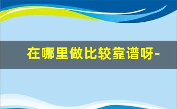 在哪里做比较靠谱呀-医院做阿姨怎么样