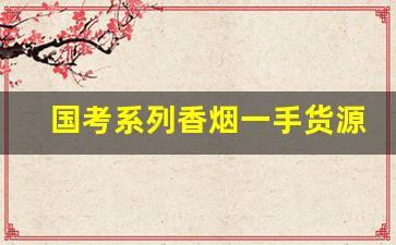 国考系列香烟一手货源-香烟压货能低价出吗