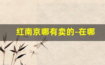 红南京哪有卖的-在哪能买到红南京