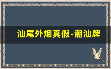 汕尾外烟真假-潮汕牌香烟真的假的