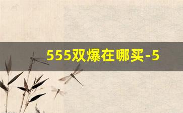 555双爆在哪买-555单爆价格一览表