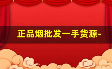 正品烟批发一手货源-烟正品专卖官方现货