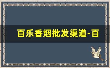 百乐香烟批发渠道-百乐香烟一般在哪卖