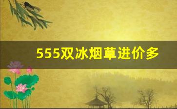 555双冰烟草进价多少一条-牡丹333烟草公司进价多少钱