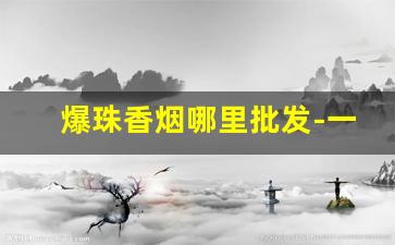 爆珠香烟哪里批发-一般小商店可以买到的爆珠香烟