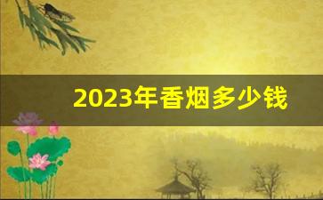 2023年香烟多少钱一盒-2023香烟价格表和图片一览表