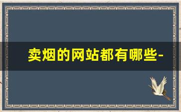 卖烟的网站都有哪些-批发烟的哪个平台最便宜