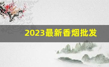 2023最新香烟批发网站-2024最新香烟商贸