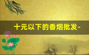 十元以下的香烟批发-30元以内新款香烟