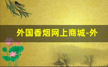 外国香烟网上商城-外国香烟在中国价格
