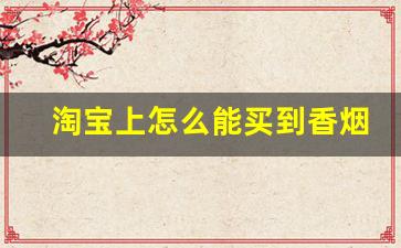 淘宝上怎么能买到香烟-怎么在天猫买到烟