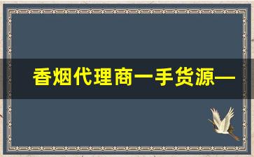 香烟代理商一手货源——广东香烟批发代理-烟批发全国招商