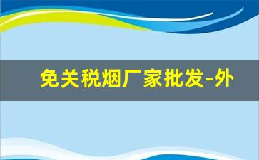 免关税烟厂家批发-外贸烟批发多少钱
