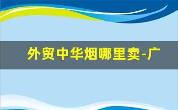 外贸中华烟哪里卖-广东免税店中华烟价格