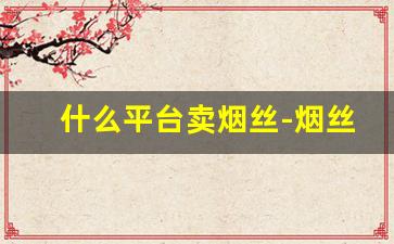 什么平台卖烟丝-烟丝哪儿有卖实体店