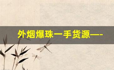 外烟爆珠一手货源—-烟店里可以买到的爆珠
