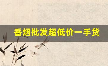 香烟批发超低价一手货源-各种香烟供货价