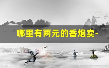 哪里有两元的香烟卖-最便宜的香烟20元以上在哪里卖