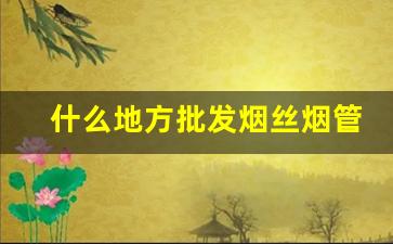 什么地方批发烟丝烟管-烟丝烟管购买地址