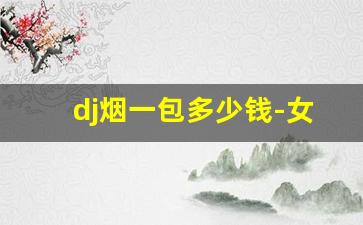 dj烟一包多少钱-女士烟10块左右