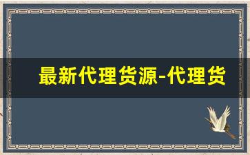最新代理货源-代理货源不压货