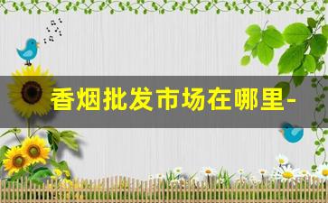 香烟批发市场在哪里-香烟市场在哪里