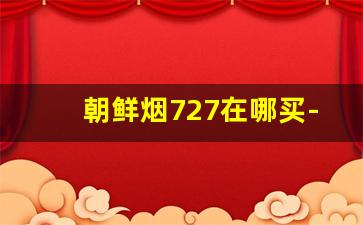 朝鲜烟727在哪买-中华烟有几种