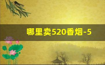 哪里卖520香烟-520香烟在南京哪里有卖